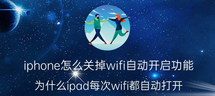 iphone怎么关掉wifi自动开启功能 为什么ipad每次wifi都自动打开？